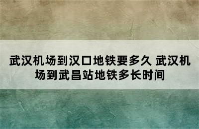 武汉机场到汉口地铁要多久 武汉机场到武昌站地铁多长时间